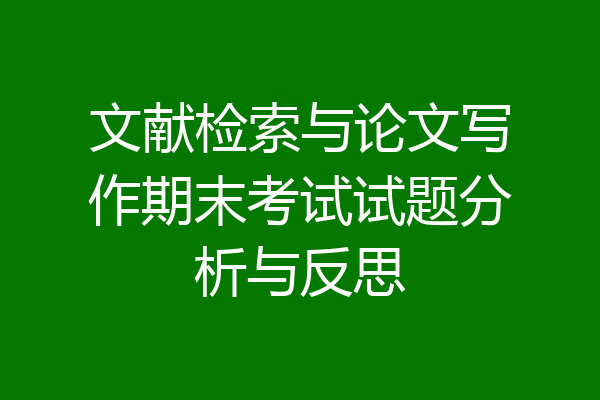 文献检索与论文写作期末考试试题分析与反思