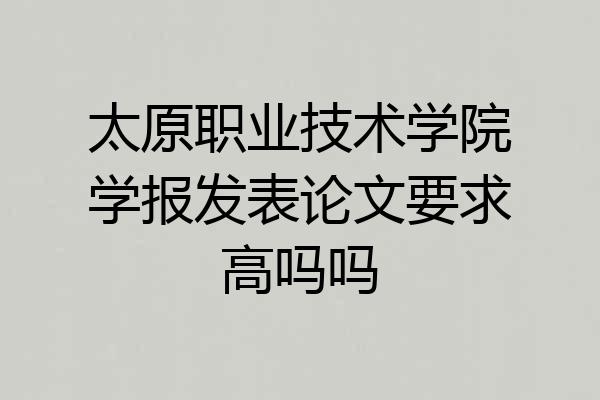太原职业技术学院学报发表论文要求高吗吗