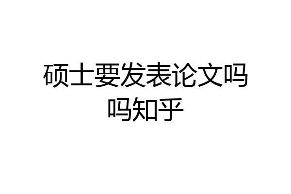 硕士要发表论文吗吗知乎