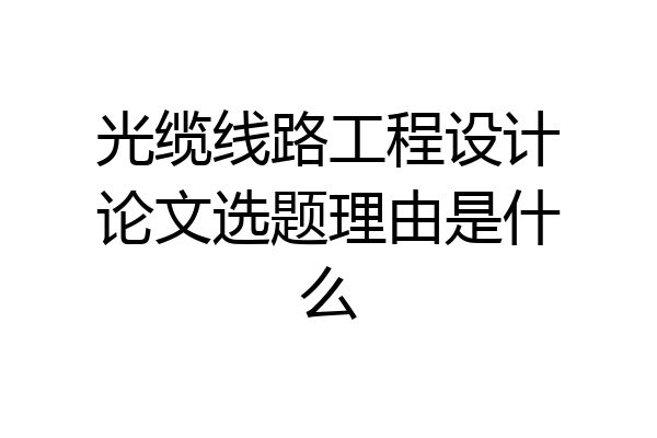 光缆线路工程设计论文选题理由是什么
