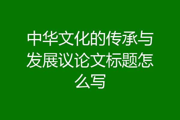 中华文化的传承与发展议论文标题怎么写