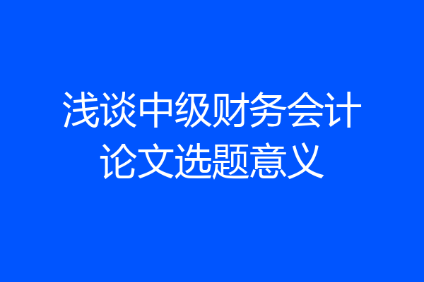 浅谈中级财务会计论文选题意义