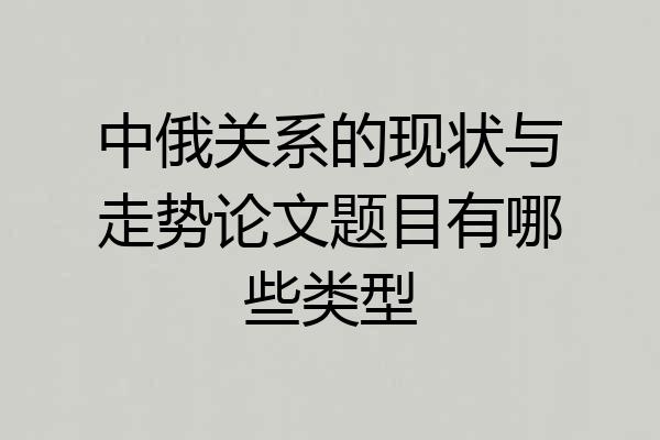 中俄关系的现状与走势论文题目有哪些类型