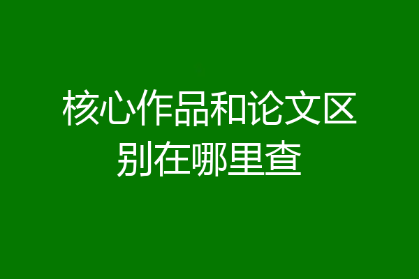 核心作品和论文区别在哪里查
