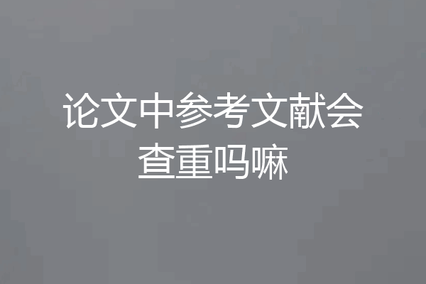 论文中参考文献会查重吗嘛