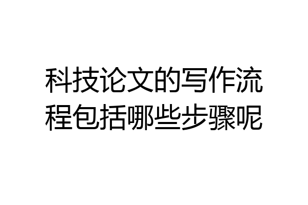 科技论文的写作流程包括哪些步骤呢