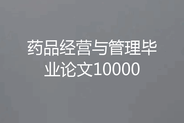 药品经营与管理毕业论文10000
