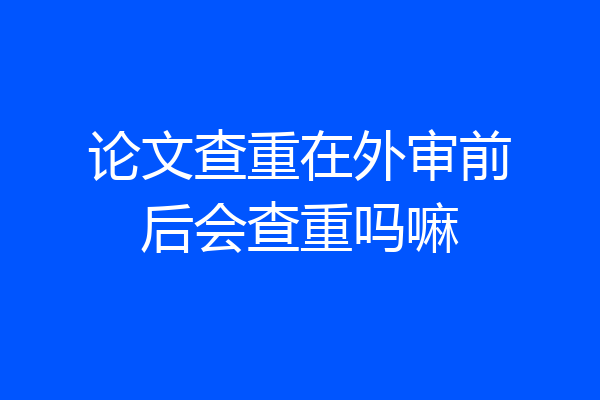 论文查重在外审前后会查重吗嘛
