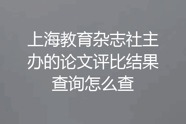 上海教育杂志社主办的论文评比结果查询怎么查