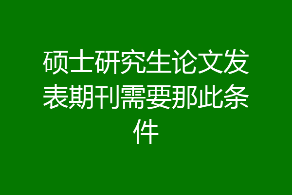 硕士研究生论文发表期刊需要那此条件