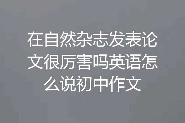 在自然杂志发表论文很厉害吗英语怎么说初中作文