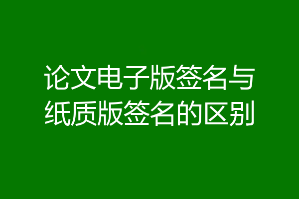 论文电子版签名与纸质版签名的区别