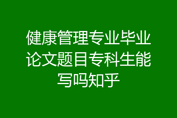 健康管理专业毕业论文题目专科生能写吗知乎