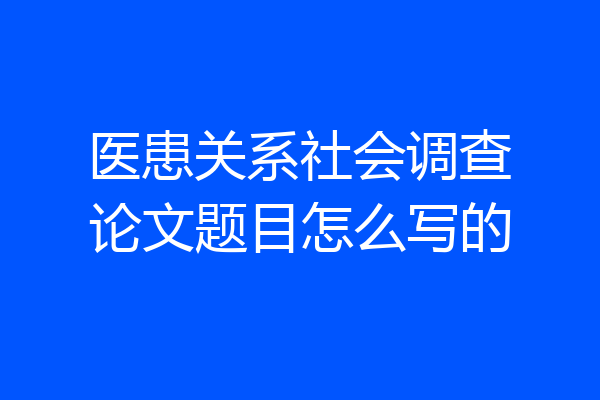 医患关系社会调查论文题目怎么写的