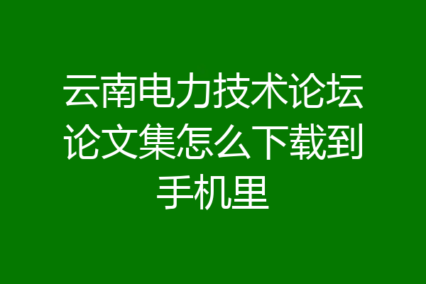云南电力技术论坛论文集怎么下载到手机里