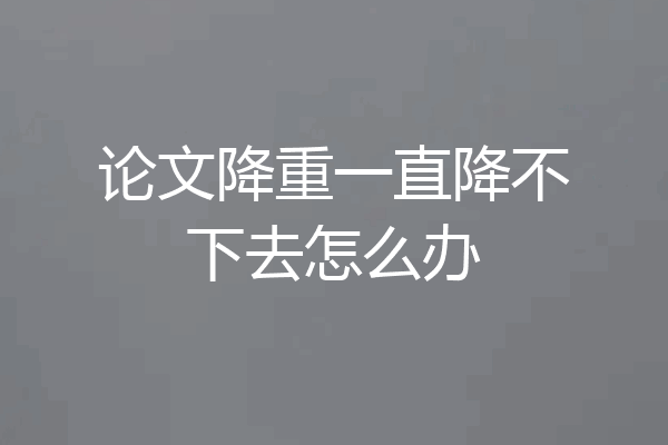 论文降重一直降不下去怎么办