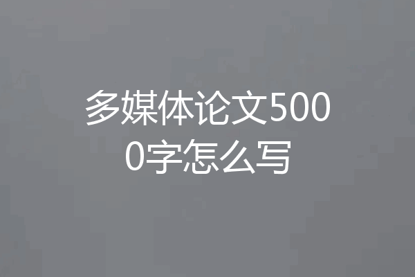 多媒体论文5000字怎么写