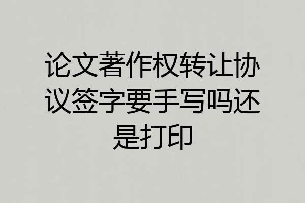 论文著作权转让协议签字要手写吗还是打印