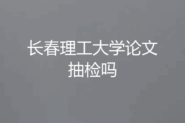 长春理工大学论文抽检吗