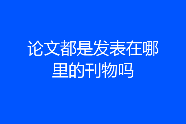 论文都是发表在哪里的刊物吗