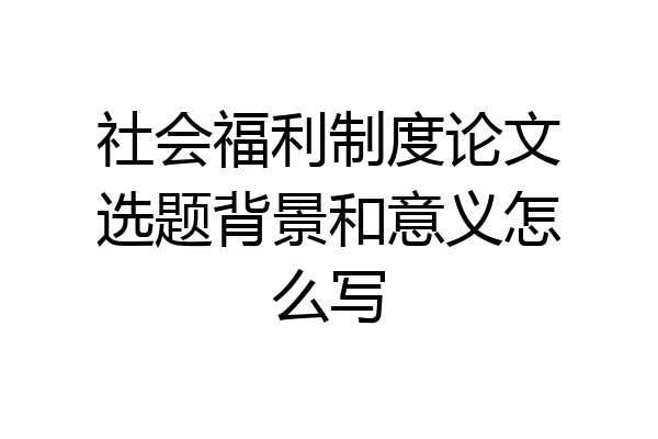 社会福利制度论文选题背景和意义怎么写
