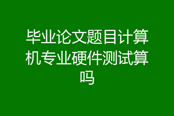 毕业论文题目计算机专业硬件测试算吗