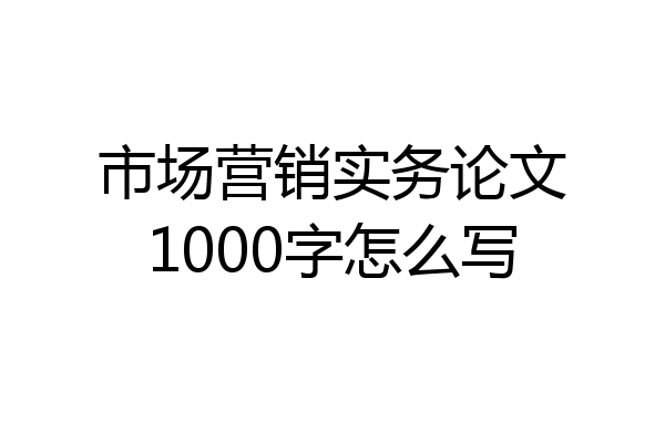 市场营销实务论文1000字怎么写