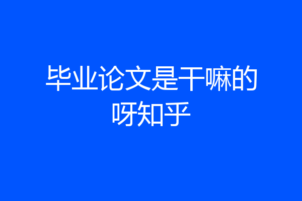 毕业论文是干嘛的呀知乎