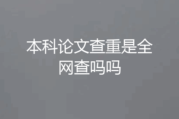 本科论文查重是全网查吗吗