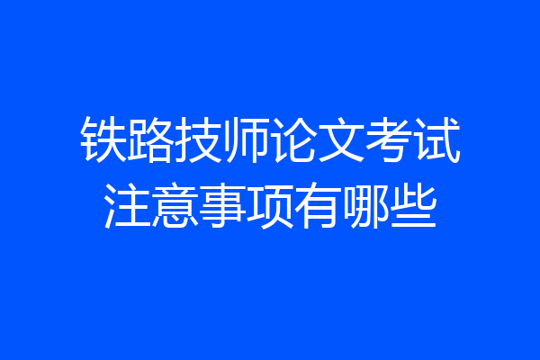 铁路技师论文考试注意事项有哪些