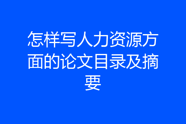 怎样写人力资源方面的论文目录及摘要