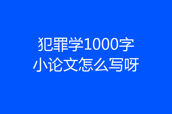犯罪学1000字小论文怎么写呀