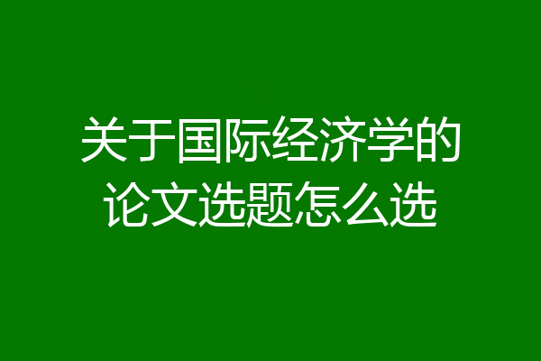 关于国际经济学的论文选题怎么选