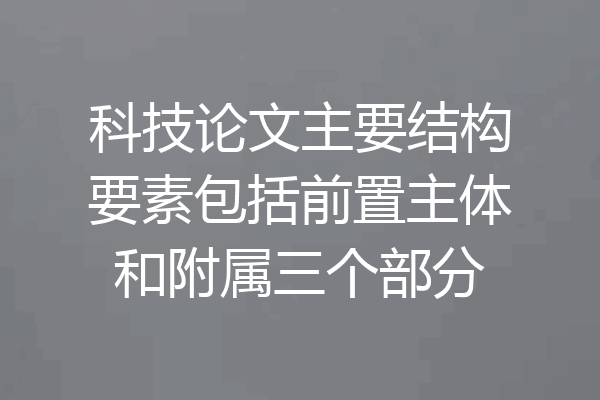 科技论文主要结构要素包括前置主体和附属三个部分