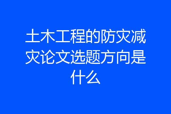土木工程的防灾减灾论文选题方向是什么