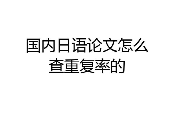 国内日语论文怎么查重复率的