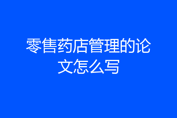 零售药店管理的论文怎么写