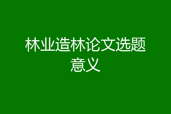 林业造林论文选题意义