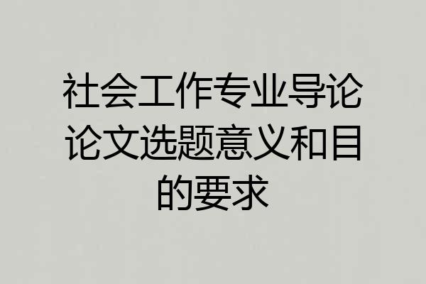 社会工作专业导论论文选题意义和目的要求