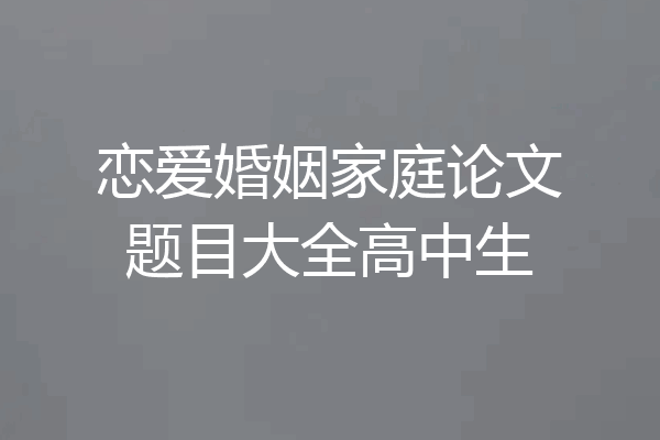 恋爱婚姻家庭论文题目大全高中生
