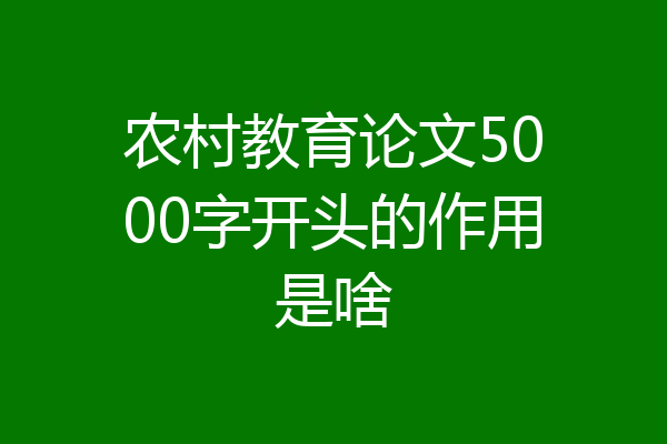 农村教育论文5000字开头的作用是啥