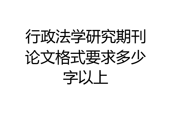 行政法学研究期刊论文格式要求多少字以上