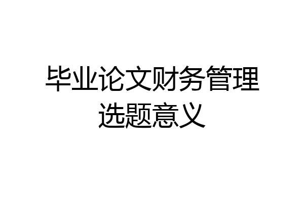 毕业论文财务管理选题意义