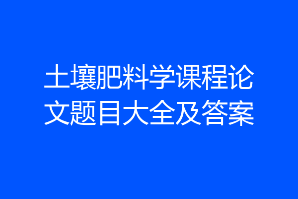 土壤肥料学课程论文题目大全及答案