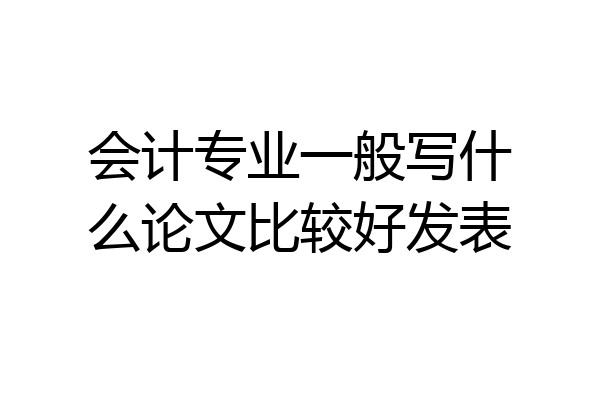 会计专业一般写什么论文比较好发表