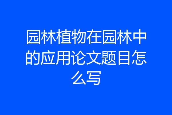 园林植物在园林中的应用论文题目怎么写