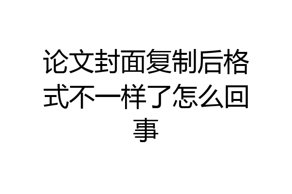 论文封面复制后格式不一样了怎么回事