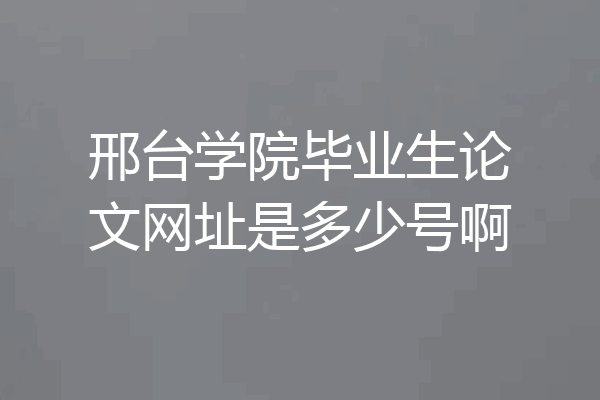 邢台学院毕业生论文网址是多少号啊
