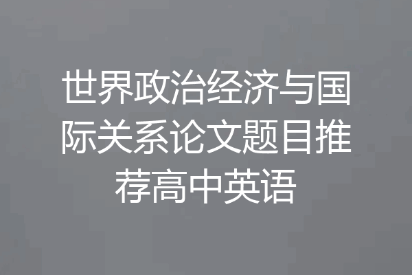 世界政治经济与国际关系论文题目推荐高中英语