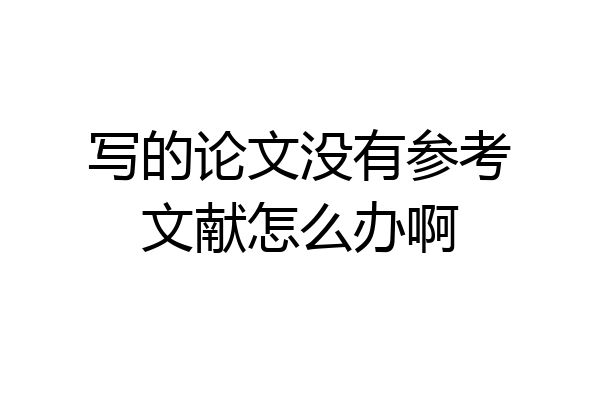 写的论文没有参考文献怎么办啊